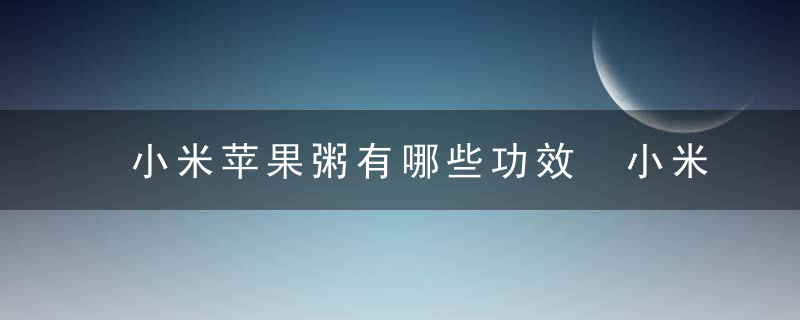 小米苹果粥有哪些功效 小米苹果粥的做法有哪些